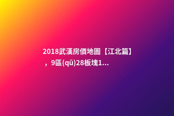 2018武漢房價地圖【江北篇】，9區(qū)28板塊1月最新房價